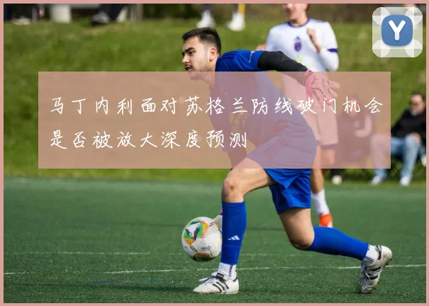 马丁内利面对苏格兰防线破门机会是否被放大深度预测