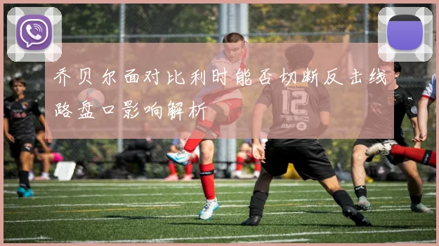 乔贝尔面对比利时能否切断反击线路盘口影响解析