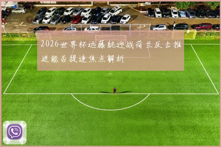 2026世界杯远藤航迎战荷兰反击推进能否提速焦点解析