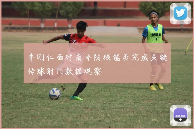 李刚仁面对南非防线能否完成关键传球射门数据观察