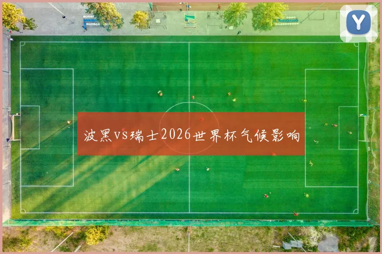 波黑vs瑞士2026世界杯气候影响