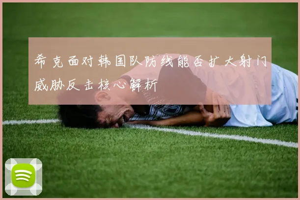 希克面对韩国队防线能否扩大射门威胁反击核心解析