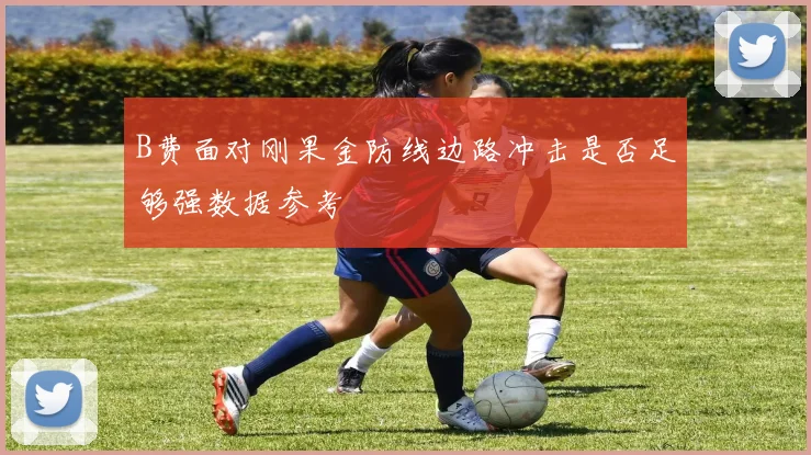 B费面对刚果金防线边路冲击是否足够强数据参考