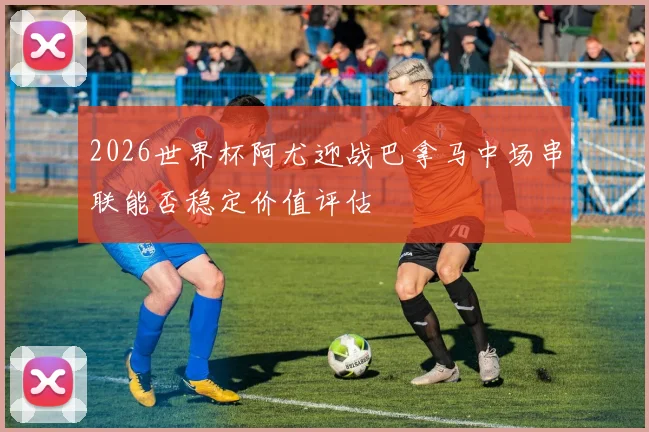 2026世界杯阿尤迎战巴拿马中场串联能否稳定价值评估