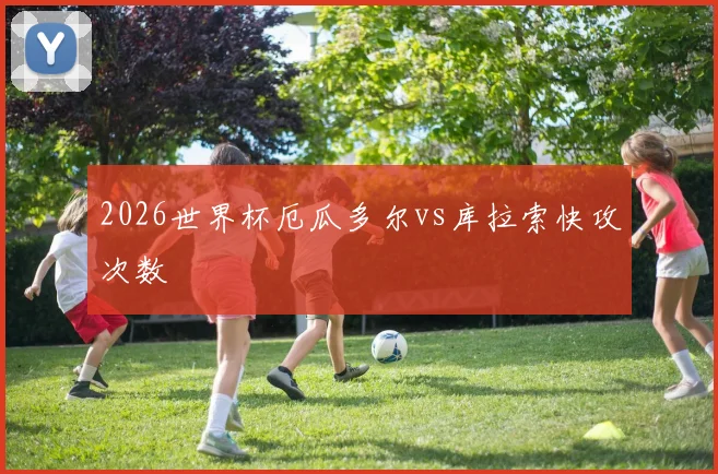 2026世界杯厄瓜多尔vs库拉索快攻次数
