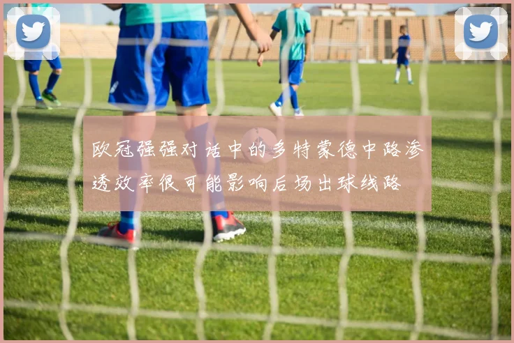 欧冠强强对话中的多特蒙德中路渗透效率很可能影响后场出球线路