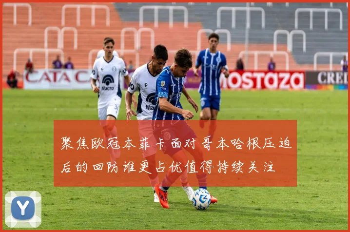 聚焦欧冠本菲卡面对哥本哈根压迫后的回防谁更占优值得持续关注