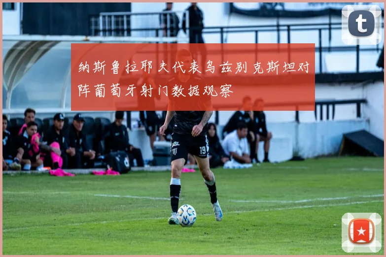 纳斯鲁拉耶夫代表乌兹别克斯坦对阵葡萄牙射门数据观察