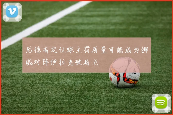 厄德高定位球主罚质量可能成为挪威对阵伊拉克破局点