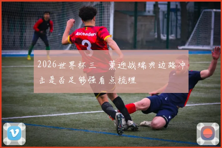 2026世界杯三笘薰迎战瑞典边路冲击是否足够强看点梳理