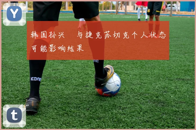 韩国孙兴慜与捷克苏切克个人状态可能影响结果