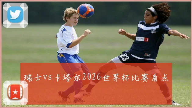 瑞士vs卡塔尔2026世界杯比赛看点