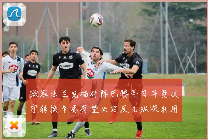 欧冠法兰克福对阵巴黎圣日耳曼攻守转换节奏有望决定反击纵深利用