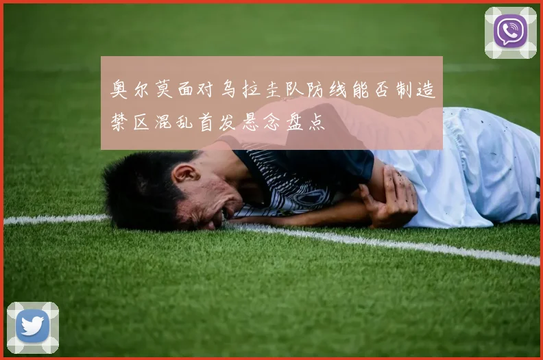 奥尔莫面对乌拉圭队防线能否制造禁区混乱首发悬念盘点