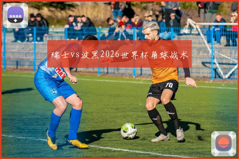 瑞士vs波黑2026世界杯角球战术