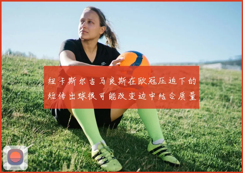 纽卡斯尔吉马良斯在欧冠压迫下的短传出球很可能改变边中结合质量