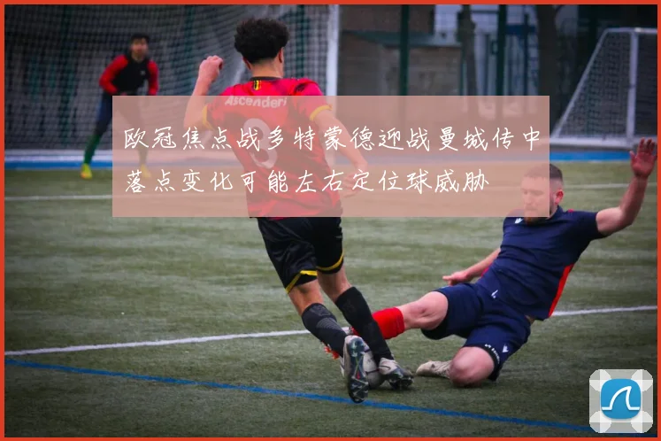 欧冠焦点战多特蒙德迎战曼城传中落点变化可能左右定位球威胁
