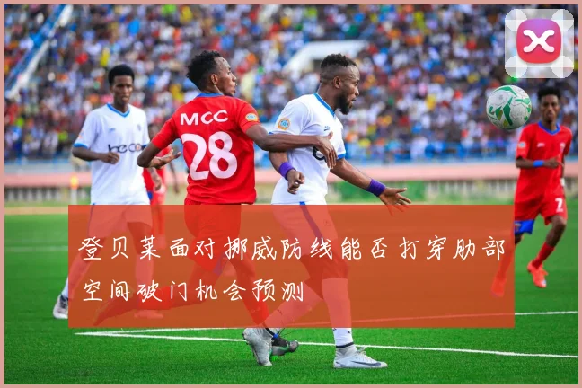 登贝莱面对挪威防线能否打穿肋部空间破门机会预测