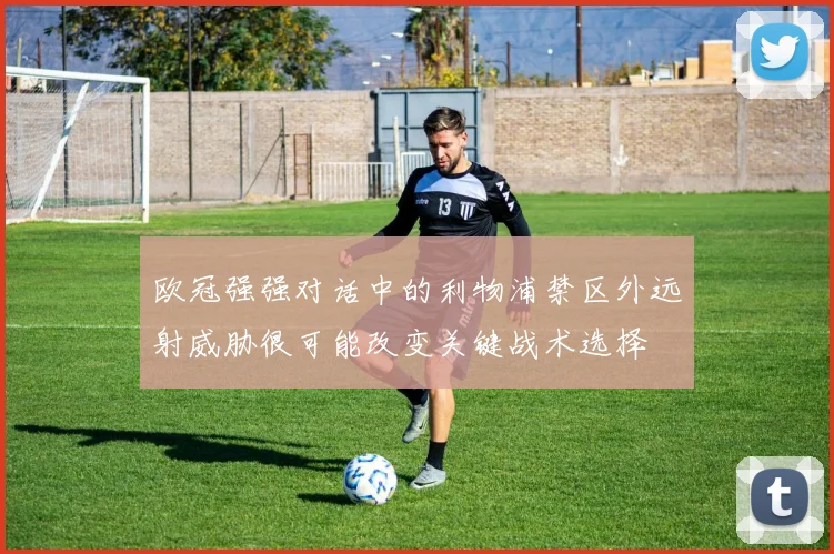 欧冠强强对话中的利物浦禁区外远射威胁很可能改变关键战术选择