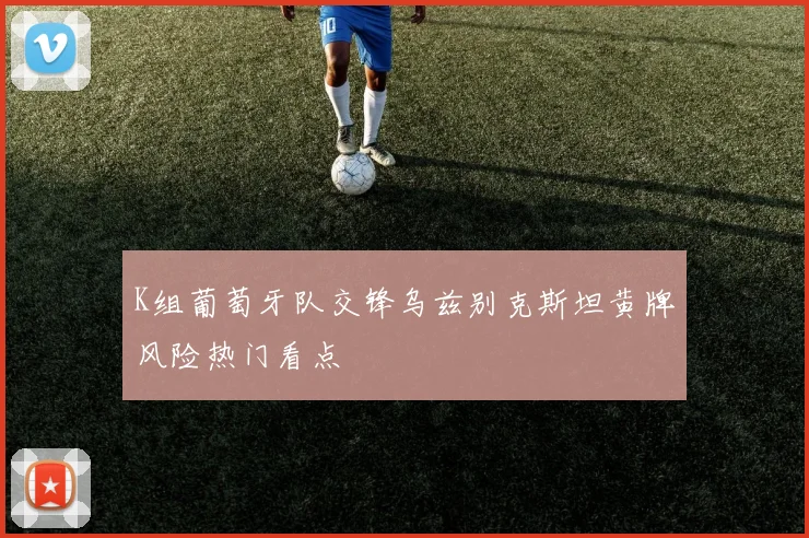 K组葡萄牙队交锋乌兹别克斯坦黄牌风险热门看点