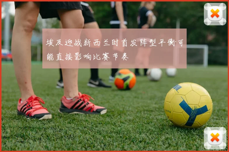 埃及迎战新西兰时首发阵型平衡可能直接影响比赛节奏