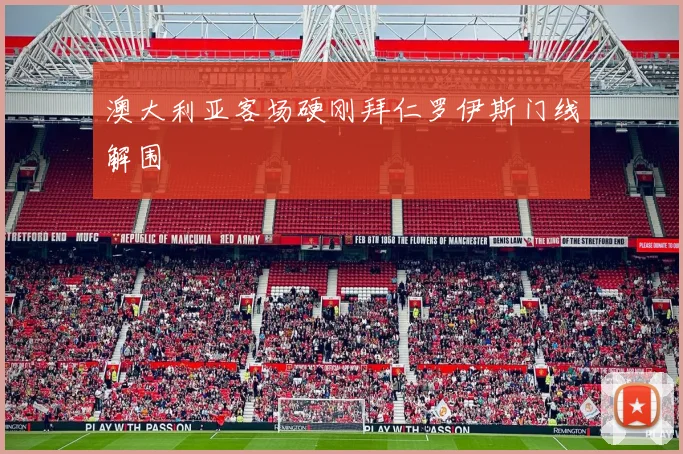 澳大利亚客场硬刚拜仁罗伊斯门线解围