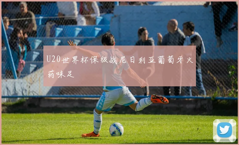 U20世界杯保级战尼日利亚葡萄牙火药味足