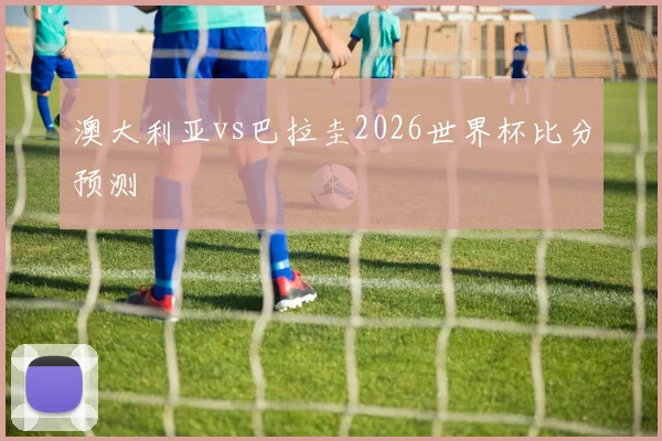 澳大利亚vs巴拉圭2026世界杯比分预测