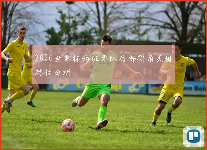 2026世界杯西班牙队对佛得角关键对位分析