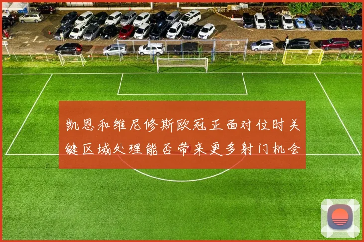 凯恩和维尼修斯欧冠正面对位时关键区域处理能否带来更多射门机会
