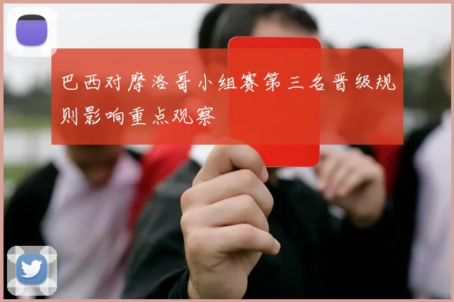 巴西对摩洛哥小组赛第三名晋级规则影响重点观察