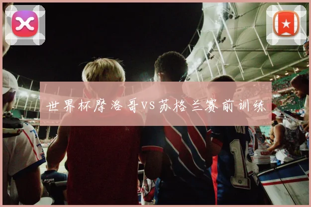 世界杯摩洛哥vs苏格兰赛前训练