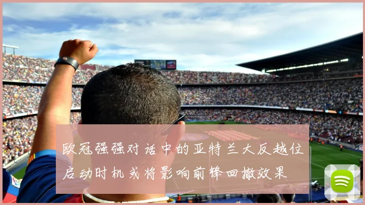 欧冠强强对话中的亚特兰大反越位启动时机或将影响前锋回撤效果