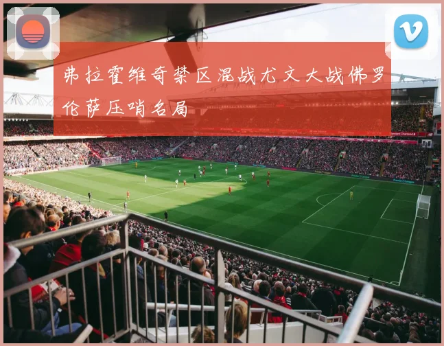 弗拉霍维奇禁区混战尤文大战佛罗伦萨压哨名局