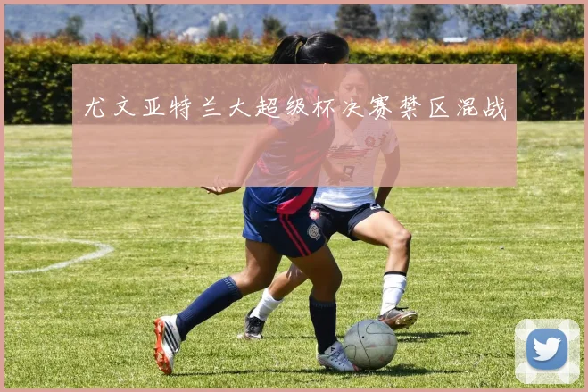 尤文亚特兰大超级杯决赛禁区混战