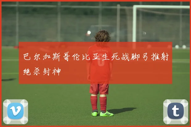 巴尔加斯哥伦比亚生死战脚弓推射绝杀封神