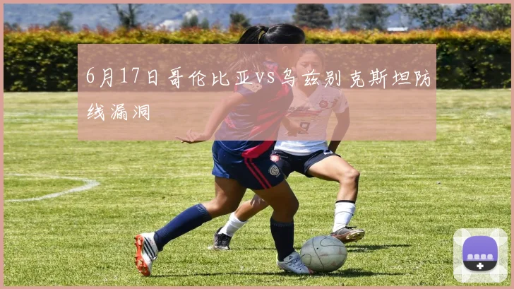 6月17日哥伦比亚vs乌兹别克斯坦防线漏洞