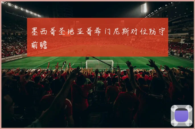 墨西哥圣地亚哥希门尼斯对位防守前瞻