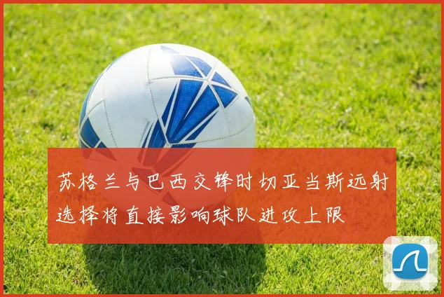 苏格兰与巴西交锋时切亚当斯远射选择将直接影响球队进攻上限