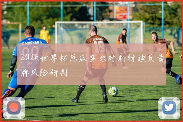 2026世界杯厄瓜多尔对科特迪瓦黄牌风险研判