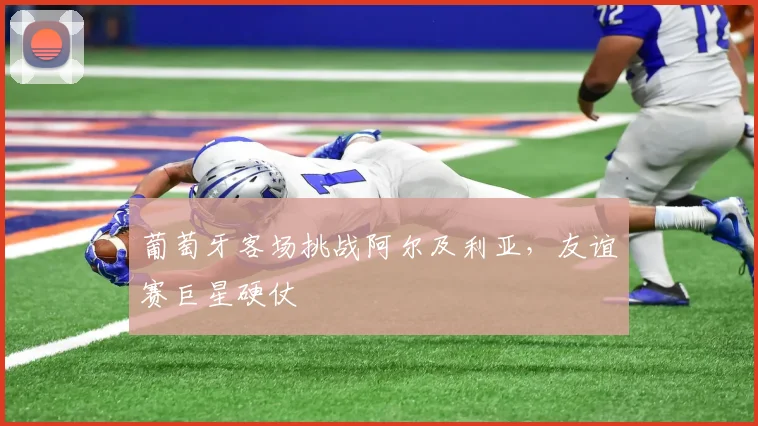 葡萄牙客场挑战阿尔及利亚，友谊赛巨星硬仗
