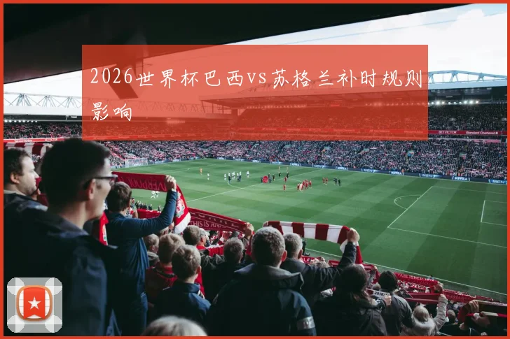 2026世界杯巴西vs苏格兰补时规则影响