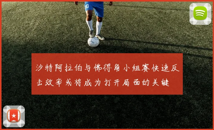 沙特阿拉伯与佛得角小组赛快速反击效率或将成为打开局面的关键