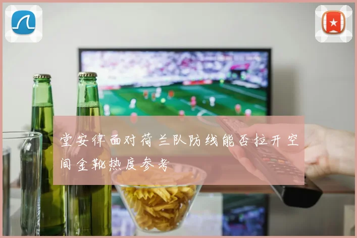 堂安律面对荷兰队防线能否拉开空间金靴热度参考