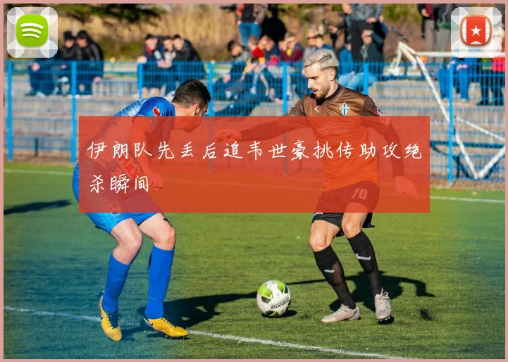 伊朗队先丢后追韦世豪挑传助攻绝杀瞬间
