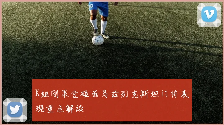 K组刚果金碰面乌兹别克斯坦门将表现重点解读