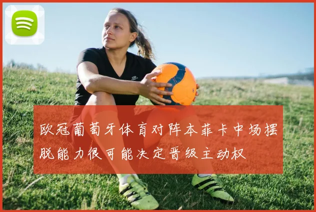欧冠葡萄牙体育对阵本菲卡中场摆脱能力很可能决定晋级主动权