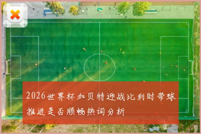 2026世界杯加贝特迎战比利时带球推进是否顺畅热词分析