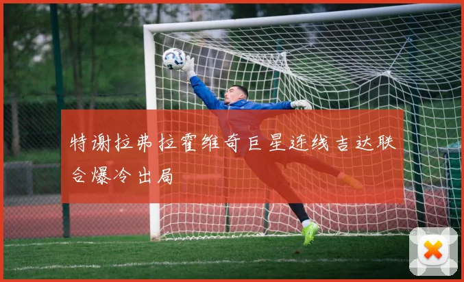 特谢拉弗拉霍维奇巨星连线吉达联合爆冷出局