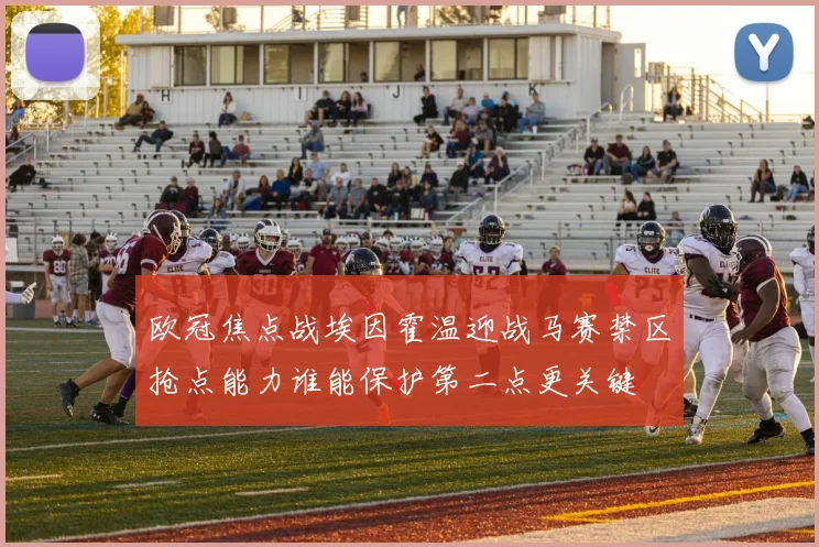欧冠焦点战埃因霍温迎战马赛禁区抢点能力谁能保护第二点更关键